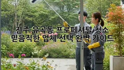 진주 유곡동 프로페셔널 청소: 믿음직한 업체 선택 완벽 가이드