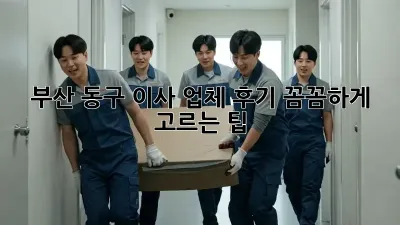 부산 동구 이사 업체 후기: 꼼꼼하게 고르는 팁!